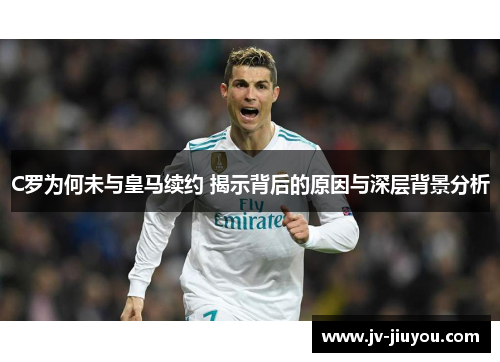 C罗为何未与皇马续约 揭示背后的原因与深层背景分析
