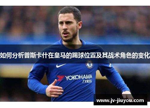 如何分析普斯卡什在皇马的踢球位置及其战术角色的变化