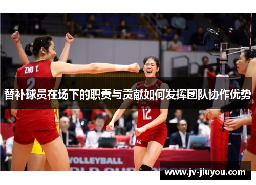 替补球员在场下的职责与贡献如何发挥团队协作优势
