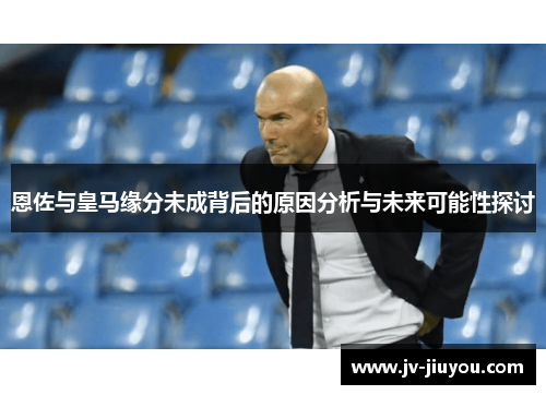 恩佐与皇马缘分未成背后的原因分析与未来可能性探讨
