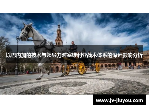 以巴内加的技术与领导力对塞维利亚战术体系的深远影响分析