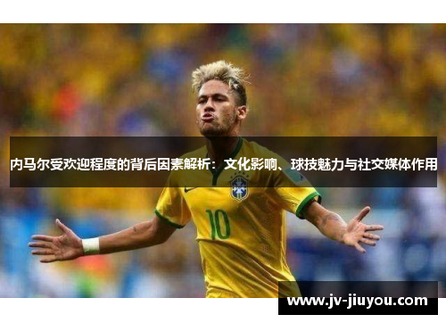内马尔受欢迎程度的背后因素解析：文化影响、球技魅力与社交媒体作用
