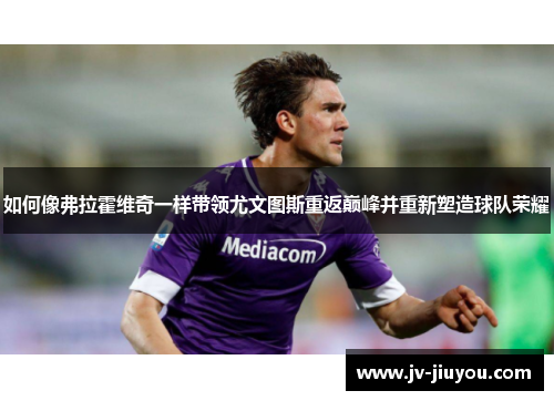 如何像弗拉霍维奇一样带领尤文图斯重返巅峰并重新塑造球队荣耀