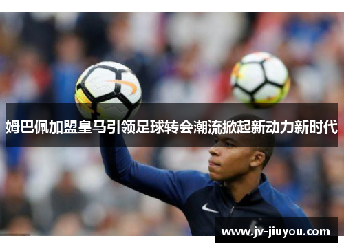 姆巴佩加盟皇马引领足球转会潮流掀起新动力新时代