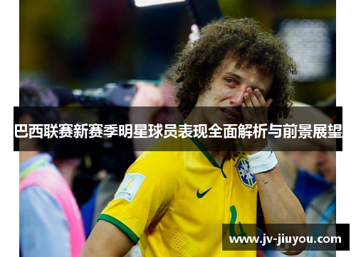 巴西联赛新赛季明星球员表现全面解析与前景展望