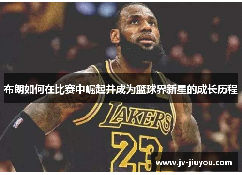布朗如何在比赛中崛起并成为篮球界新星的成长历程