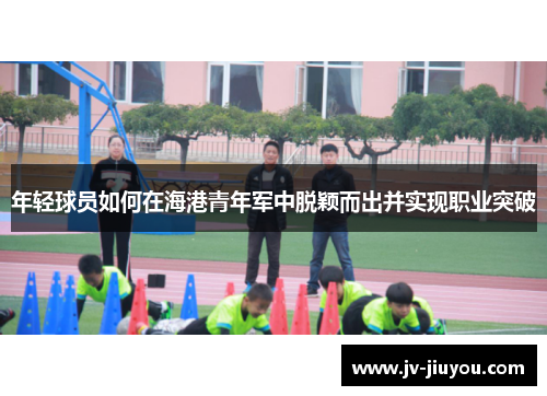 年轻球员如何在海港青年军中脱颖而出并实现职业突破
