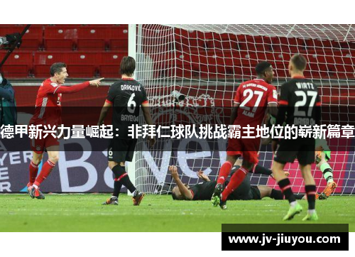 德甲新兴力量崛起:非拜仁球队挑战霸主地位的崭新篇章 德甲新兴力量崛起:非拜仁球队挑战霸主地位的崭新篇章