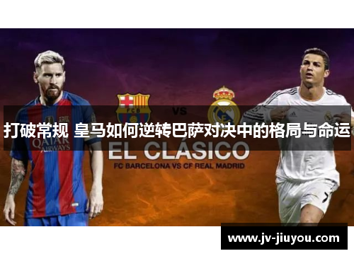 打破常规 皇马如何逆转巴萨对决中的格局与命运