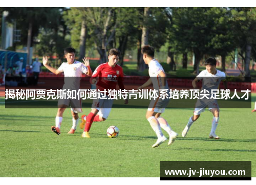 揭秘阿贾克斯如何通过独特青训体系培养顶尖足球人才 揭秘阿贾克斯如何通过独特青训体系培养顶尖足球人才