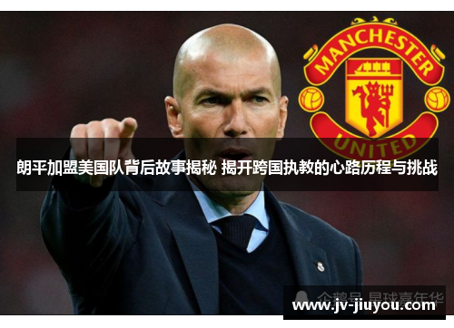 朗平加盟美国队背后故事揭秘 揭开跨国执教的心路历程与挑战 朗平加盟美国队背后故事揭秘 揭开跨国执教的心路历程与挑战