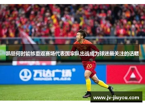 凯恩何时能够重返赛场代表国家队出战成为球迷最关注的话题