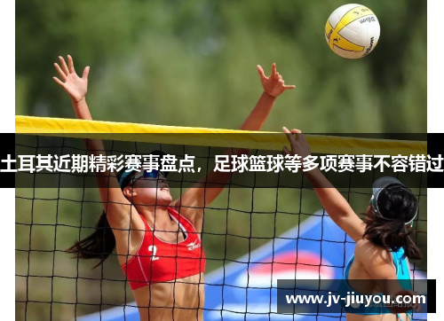 土耳其近期精彩赛事盘点,足球篮球等多项赛事不容错过 土耳其近期精彩赛事盘点,足球篮球等多项赛事不容错过