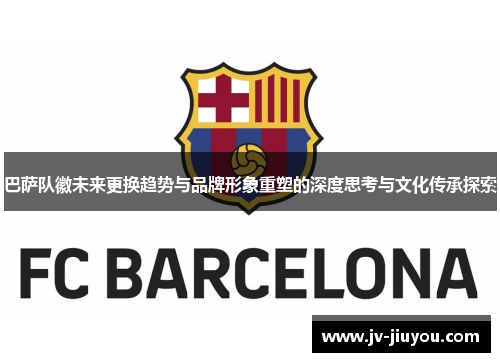 巴萨队徽未来更换趋势与品牌形象重塑的深度思考与文化传承探索
