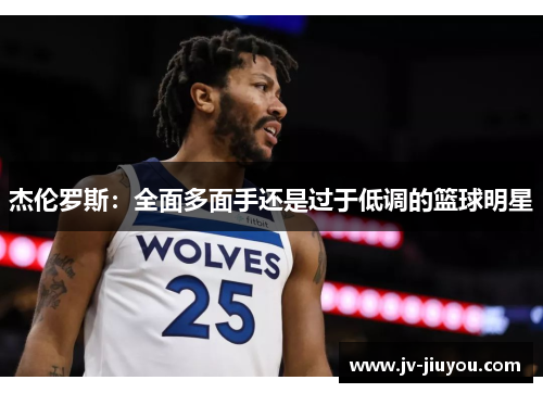 杰伦罗斯:全面多面手还是过于低调的篮球明星 杰伦罗斯:全面多面手还是过于低调的篮球明星