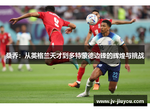 桑乔:从英格兰天才到多特蒙德边锋的辉煌与挑战 桑乔:从英格兰天才到多特蒙德边锋的辉煌与挑战