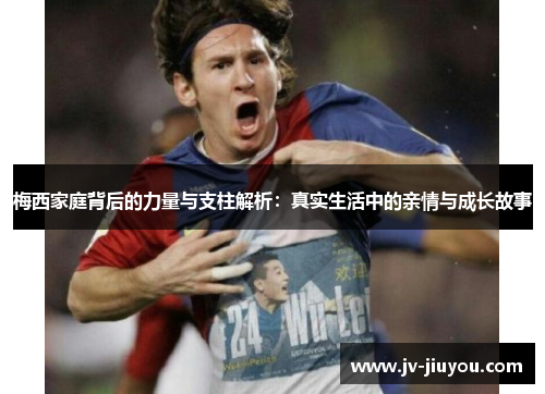 梅西家庭背后的力量与支柱解析:真实生活中的亲情与成长故事 梅西家庭背后的力量与支柱解析:真实生活中的亲情与成长故事