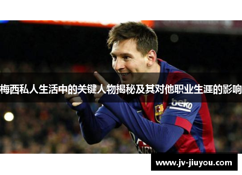 梅西私人生活中的关键人物揭秘及其对他职业生涯的影响 梅西私人生活中的关键人物揭秘及其对他职业生涯的影响