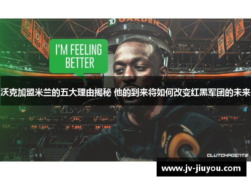 沃克加盟米兰的五大理由揭秘 他的到来将如何改变红黑军团的未来 沃克加盟米兰的五大理由揭秘 他的到来将如何改变红黑军团的未来