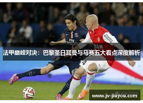 法甲巅峰对决:巴黎圣日耳曼与马赛五大看点深度解析 法甲巅峰对决:巴黎圣日耳曼与马赛五大看点深度解析
