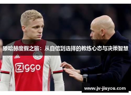 滕哈赫度假之旅：从自信到选择的教练心态与决策智慧