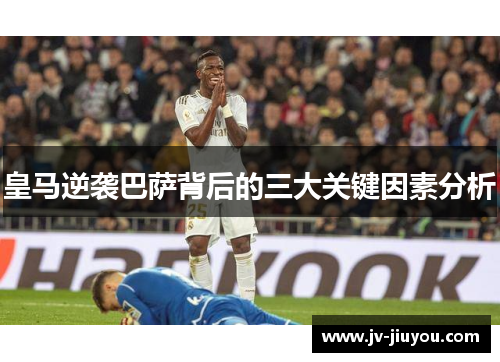 皇马逆袭巴萨背后的三大关键因素分析 皇马逆袭巴萨背后的三大关键因素分析