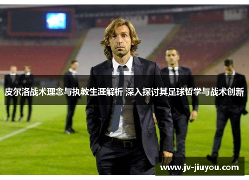 皮尔洛战术理念与执教生涯解析 深入探讨其足球哲学与战术创新 皮尔洛战术理念与执教生涯解析 深入探讨其足球哲学与战术创新