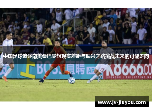 中国足球追逐南美桑巴梦想现实差距与振兴之路挑战未来的可能走向