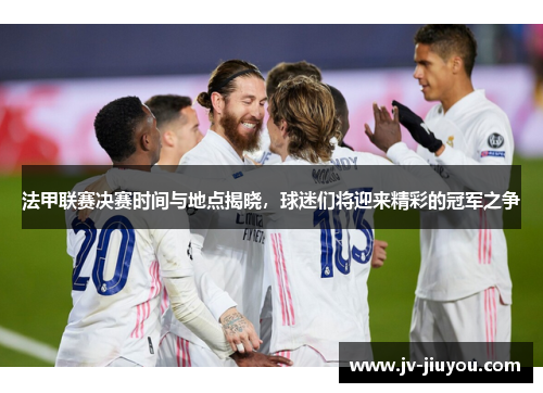 法甲联赛决赛时间与地点揭晓，球迷们将迎来精彩的冠军之争