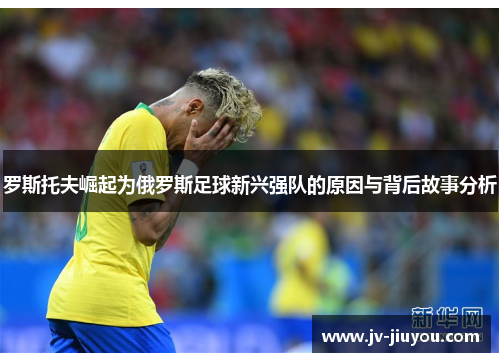 罗斯托夫崛起为俄罗斯足球新兴强队的原因与背后故事分析 罗斯托夫崛起为俄罗斯足球新兴强队的原因与背后故事分析