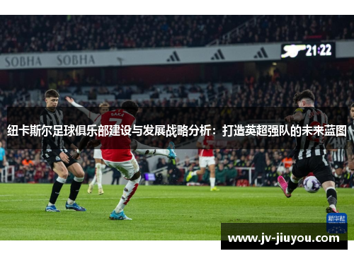 纽卡斯尔足球俱乐部建设与发展战略分析:打造英超强队的未来蓝图 纽卡斯尔足球俱乐部建设与发展战略分析:打造英超强队的未来蓝图