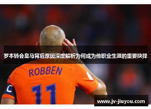 罗本转会皇马背后原因深度解析为何成为他职业生涯的重要抉择 罗本转会皇马背后原因深度解析为何成为他职业生涯的重要抉择