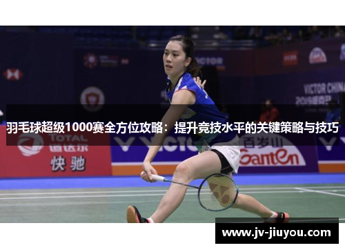 羽毛球超级1000赛全方位攻略：提升竞技水平的关键策略与技巧