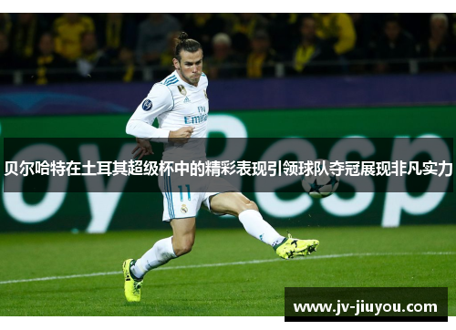 贝尔哈特在土耳其超级杯中的精彩表现引领球队夺冠展现非凡实力 贝尔哈特在土耳其超级杯中的精彩表现引领球队夺冠展现非凡实力