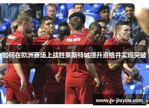 如何在欧洲赛场上战胜莱斯特城提升资格并实现突破 如何在欧洲赛场上战胜莱斯特城提升资格并实现突破
