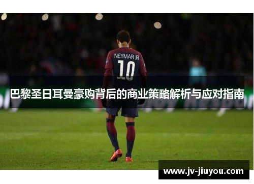 巴黎圣日耳曼豪购背后的商业策略解析与应对指南