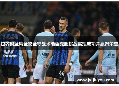 拉齐奥蓝鹰全攻全守战术能否克服挑战实现成功并赢得荣誉