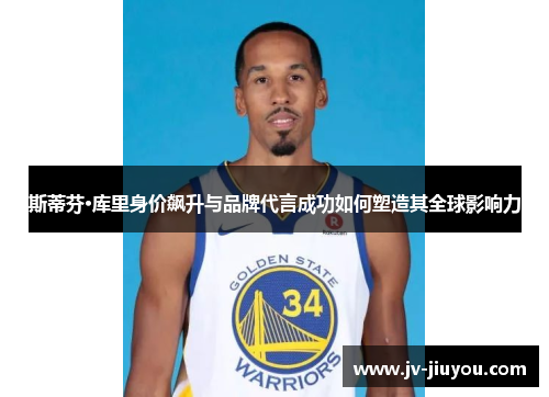 斯蒂芬·库里身价飙升与品牌代言成功如何塑造其全球影响力 斯蒂芬·库里身价飙升与品牌代言成功如何塑造其全球影响力