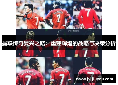 曼联传奇复兴之路:重建辉煌的战略与决策分析 曼联传奇复兴之路:重建辉煌的战略与决策分析