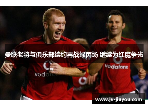 曼联老将与俱乐部续约再战绿茵场 继续为红魔争光