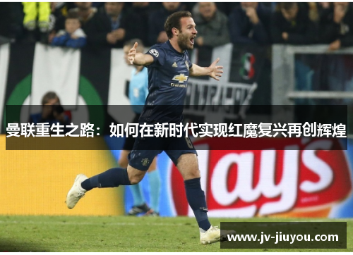 曼联重生之路:如何在新时代实现红魔复兴再创辉煌 曼联重生之路:如何在新时代实现红魔复兴再创辉煌