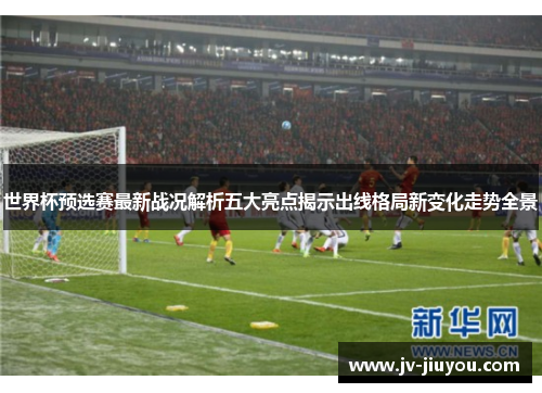 世界杯预选赛最新战况解析五大亮点揭示出线格局新变化走势全景