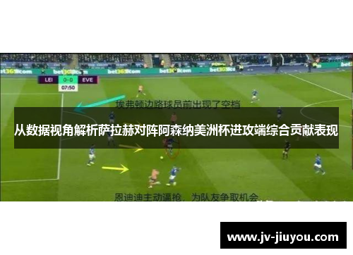 从数据视角解析萨拉赫对阵阿森纳美洲杯进攻端综合贡献表现