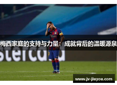 梅西家庭的支持与力量：成就背后的温暖源泉