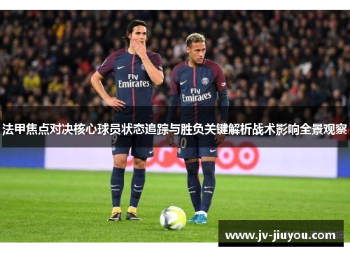法甲焦点对决核心球员状态追踪与胜负关键解析战术影响全景观察
