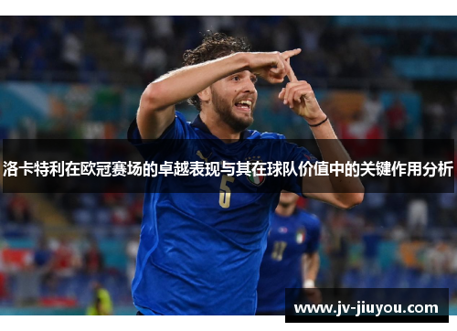 洛卡特利在欧冠赛场的卓越表现与其在球队价值中的关键作用分析