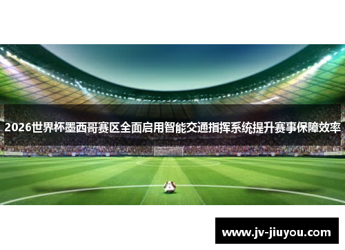 2026世界杯墨西哥赛区全面启用智能交通指挥系统提升赛事保障效率