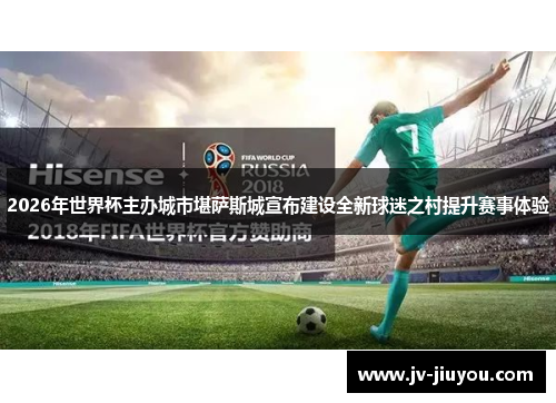 2026年世界杯主办城市堪萨斯城宣布建设全新球迷之村提升赛事体验