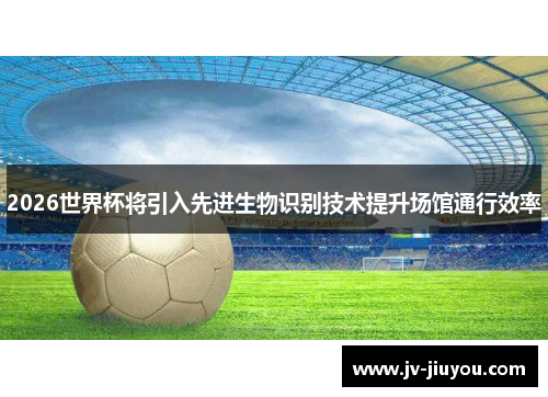 2026世界杯将引入先进生物识别技术提升场馆通行效率
