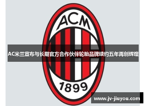 AC米兰宣布与长期官方合作伙伴轮胎品牌续约五年再创辉煌